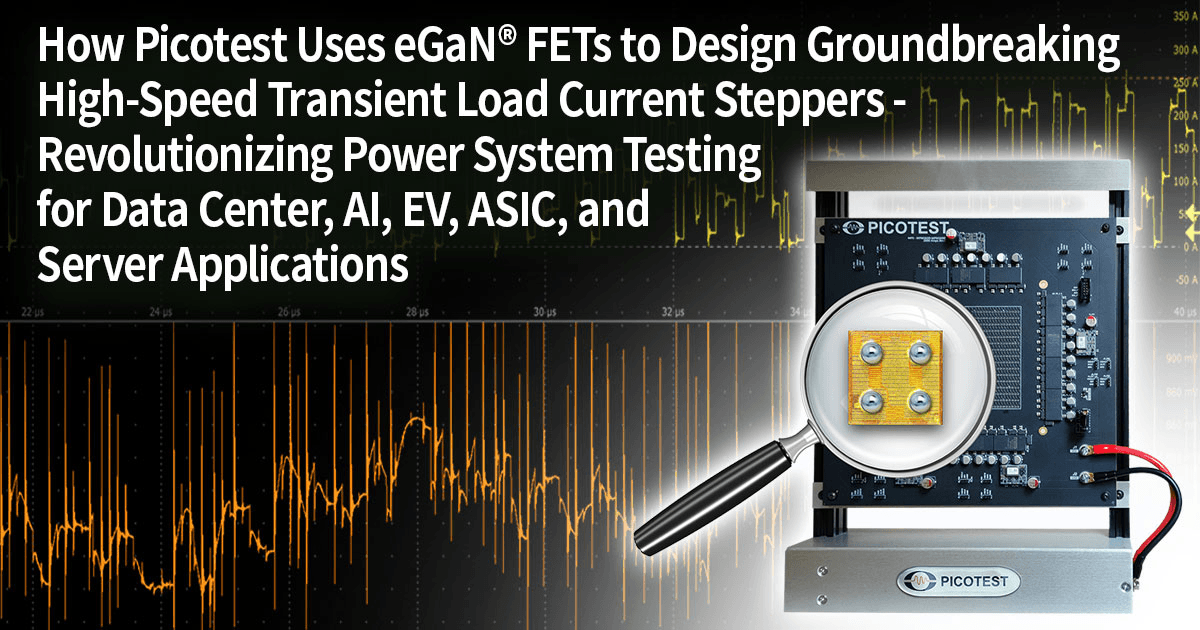 Picotest如何使用eGaN FET设计突破性高速瞬态负载电流步进器——彻底改变数据中心、AI、EV、ASIC和服务器应用的电源系统测试