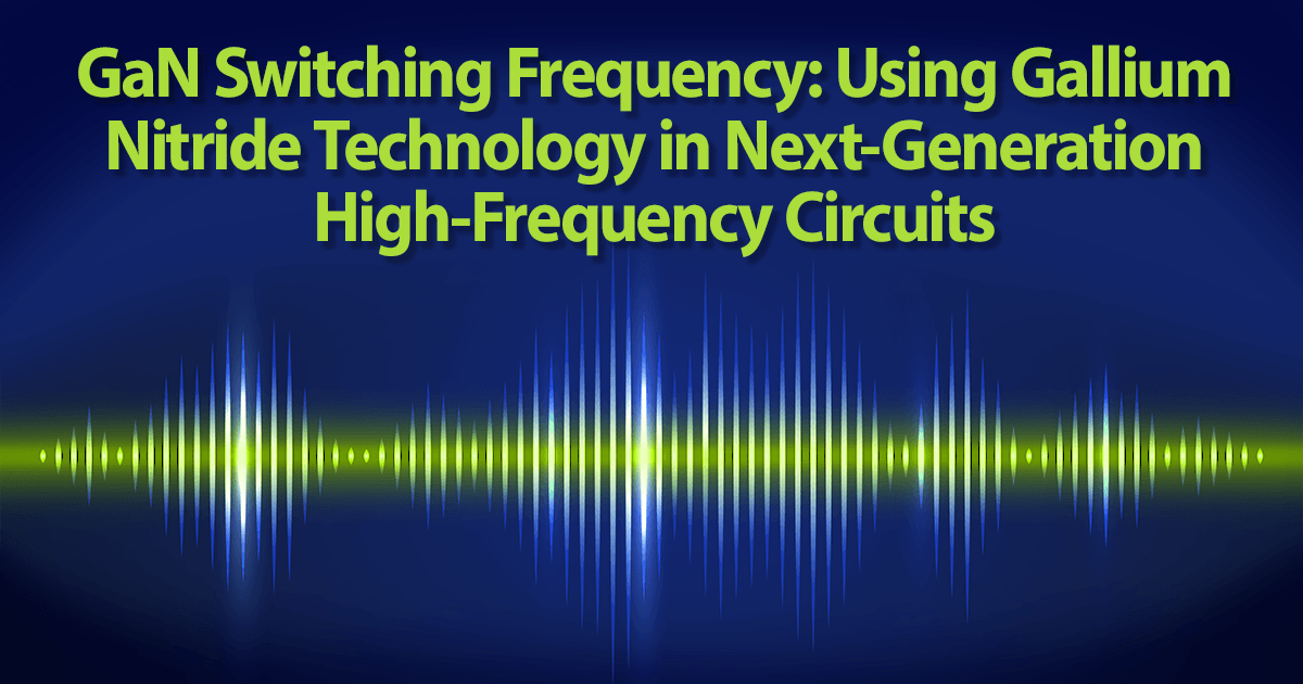 GaN Switching Frequency: Using Gallium Nitride Technology in Next-Generation High-Frequency Circuits